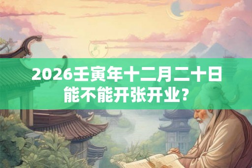 2026壬寅年十二月二十日能不能开张开业？