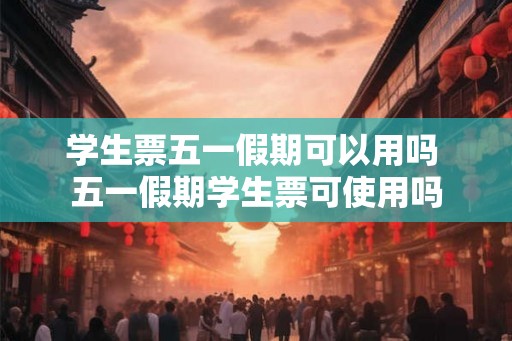 学生票五一假期可以用吗 五一假期学生票可使用吗
