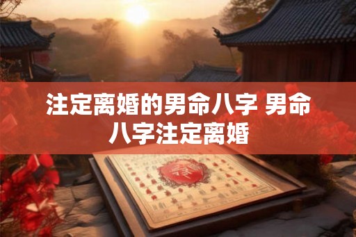 注定离婚的男命八字 男命八字注定离婚 注定离婚的男命八字 男命八字注定离婚