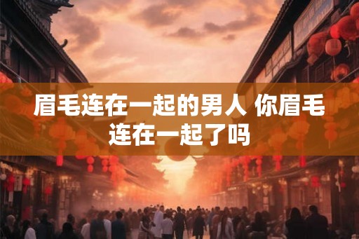 眉毛连在一起的男人 你眉毛连在一起了吗