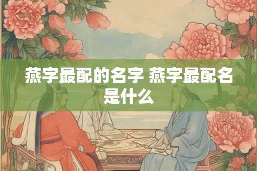 燕字最配的名字 燕字最配名是什么