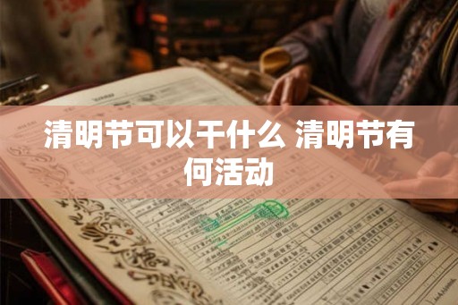清明节可以干什么 清明节有何活动