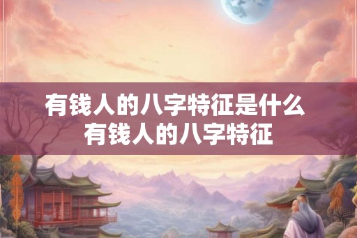 有钱人的八字特征是什么 有钱人的八字特征