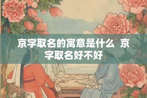 京字取名的寓意是什么 京字取名好不好 京字取名的寓意是什么 京字取名好不好