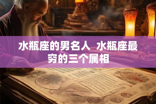 水瓶座的男名人  水瓶座最穷的三个属相