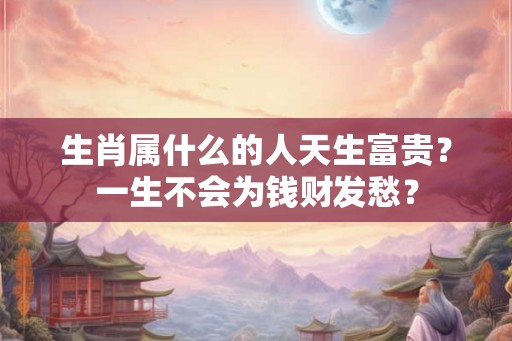 生肖属什么的人天生富贵？一生不会为钱财发愁？