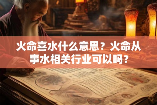 火命喜水什么意思?火命从事水相关行业可以吗? 火命喜水什么意思?火命从事水相关行业可以吗?