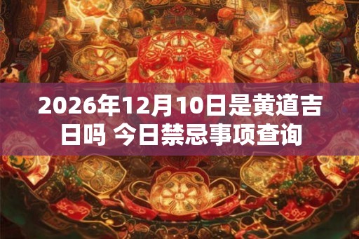 2026年12月10日是黄道吉日吗 今日禁忌事项查询