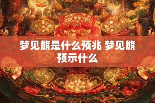 梦见熊是什么预兆 梦见熊预示什么