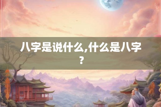 八字是说什么,什么是八字? 八字是说什么,什么是八字?