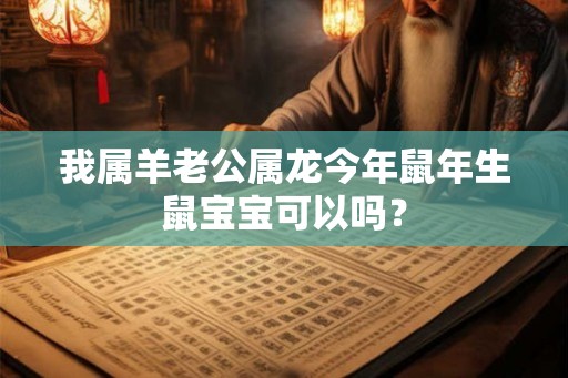 我属羊老公属龙今年鼠年生鼠宝宝可以吗？