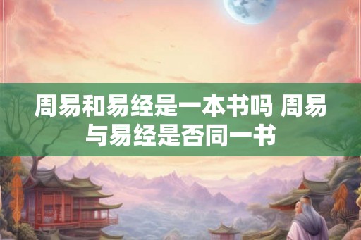 周易和易经是一本书吗 周易与易经是否同一书