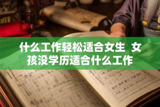 什么工作轻松适合女生 女孩没学历适合什么工作 什么工作轻松适合女生 女孩没学历适合什么工作