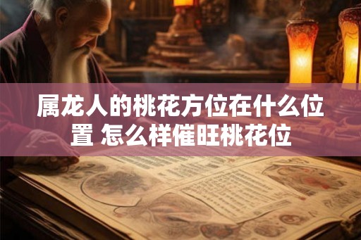 属龙人的桃花方位在什么位置 怎么样催旺桃花位