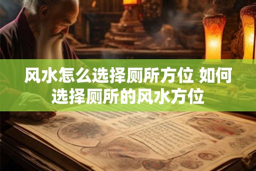 风水怎么选择厕所方位 如何选择厕所的风水方位 风水怎么选择厕所方位 如何选择厕所的风水方位