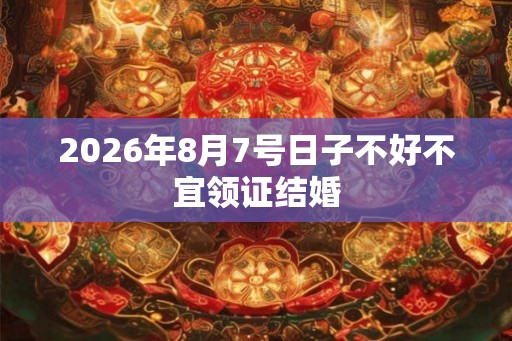 2026年8月7号日子不好不宜领证结婚