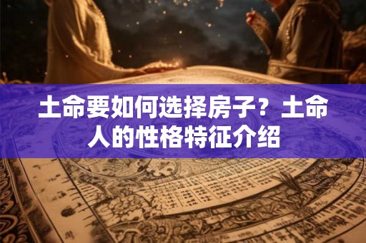 土命要如何选择房子？土命人的性格特征介绍