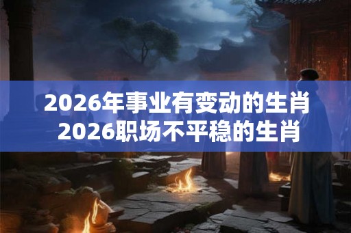 2026年事业有变动的生肖 2026职场不平稳的生肖