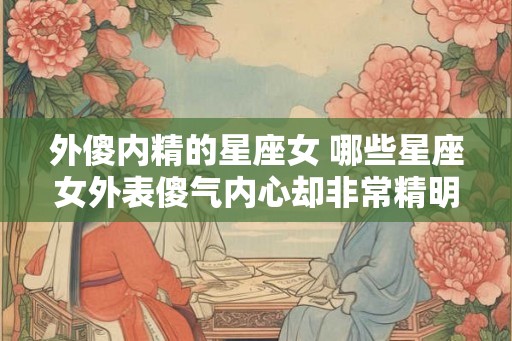 外傻内精的星座女 哪些星座女外表傻气内心却非常精明