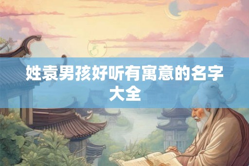 姓袁男孩好听有寓意的名字大全