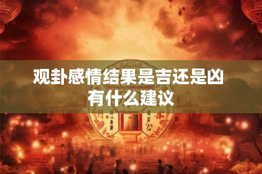 观卦感情结果是吉还是凶 有什么建议