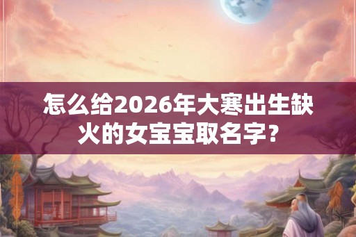 怎么给2026年大寒出生缺火的女宝宝取名字？