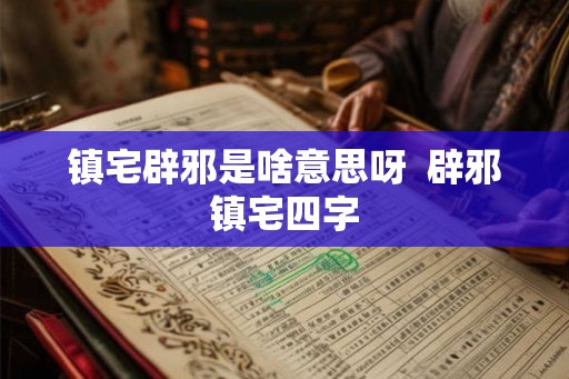镇宅辟邪是啥意思呀  辟邪镇宅四字