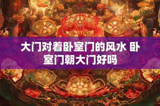 大门对着卧室门的风水 卧室门朝大门好吗