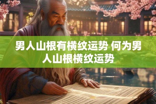 男人山根有横纹运势 何为男人山根横纹运势 男人山根有横纹运势 何为男人山根横纹运势