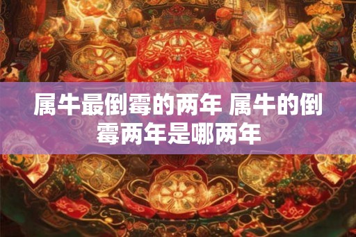 属牛最倒霉的两年 属牛的倒霉两年是哪两年 属牛最倒霉的两年 属牛的倒霉两年是哪两年