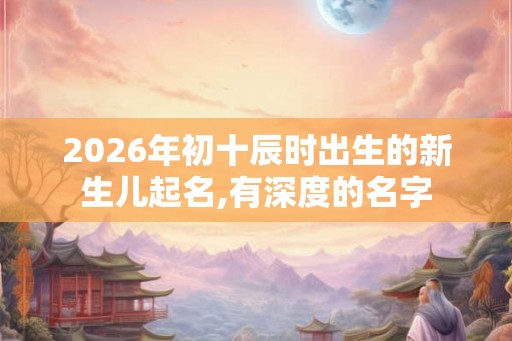 2026年初十辰时出生的新生儿起名,有深度的名字