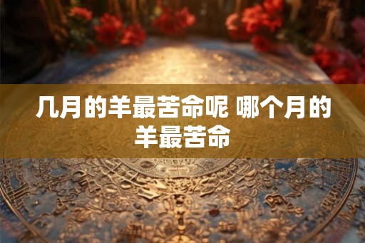 几月的羊最苦命呢 哪个月的羊最苦命 几月的羊最苦命呢 哪个月的羊最苦命