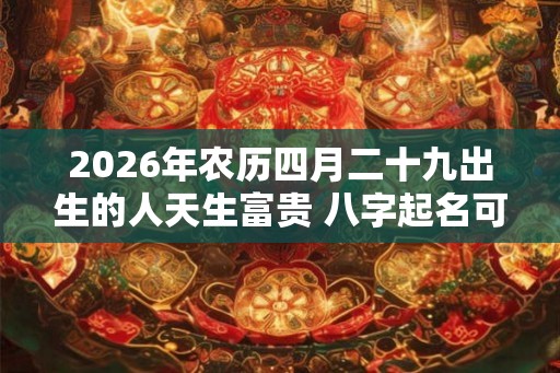 2026年农历四月二十九出生的人天生富贵 八字起名可稳定命局