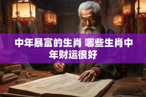 中年暴富的生肖 哪些生肖中年财运很好