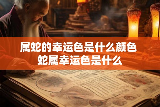 属蛇的幸运色是什么颜色 蛇属幸运色是什么