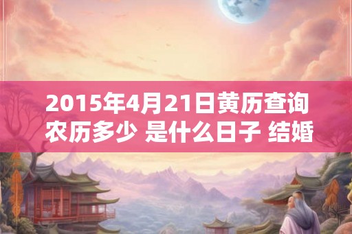 2015年4月21日黄历查询 农历多少 是什么日子 结婚吉时