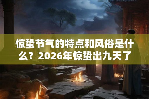 惊蛰节气的特点和风俗是什么？2026年惊蛰出九天了吗？