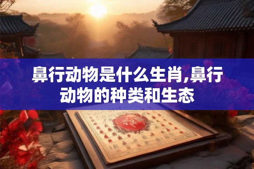 鼻行动物是什么生肖,鼻行动物的种类和生态