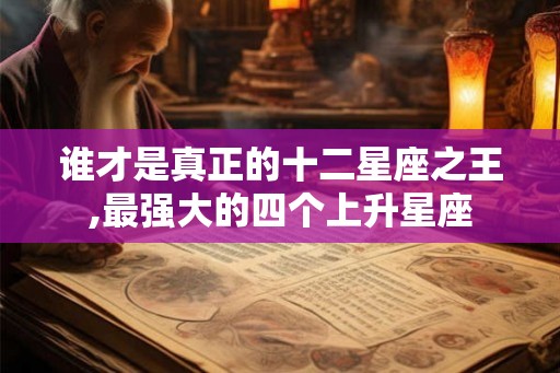 谁才是真正的十二星座之王,最强大的四个上升星座