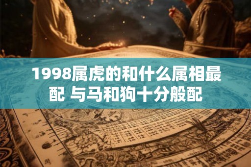 1998属虎的和什么属相最配 与马和狗十分般配
