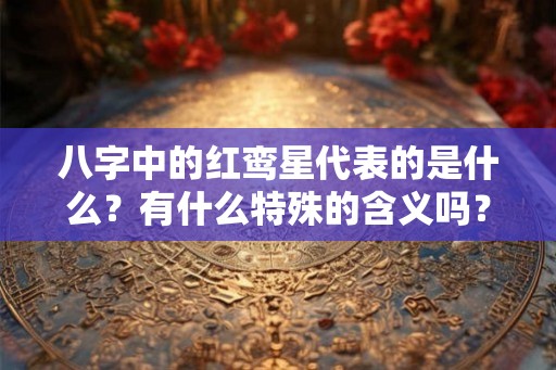 八字中的红鸾星代表的是什么？有什么特殊的含义吗？