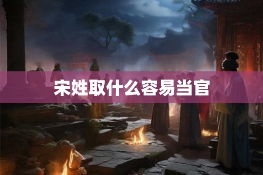 宋姓取什么容易当官 宋姓取什么容易当官