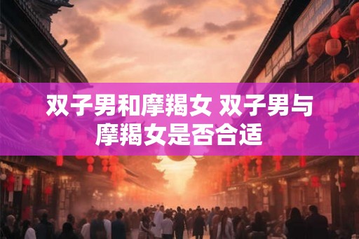 双子男和摩羯女 双子男与摩羯女是否合适