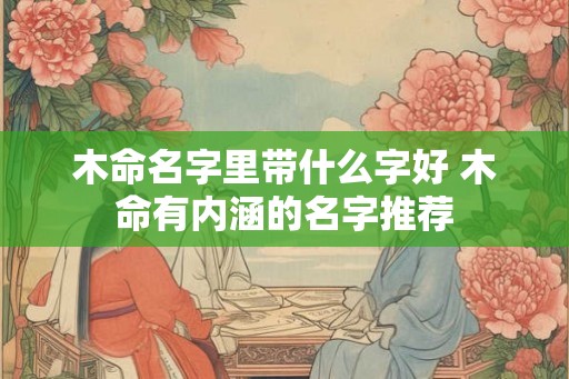 木命名字里带什么字好 木命有内涵的名字推荐