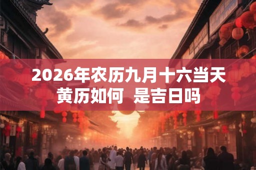 2026年农历九月十六当天黄历如何 是吉日吗 2026年农历九月十六当天黄历如何 是吉日吗
