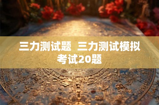 三力测试题  三力测试模拟考试20题