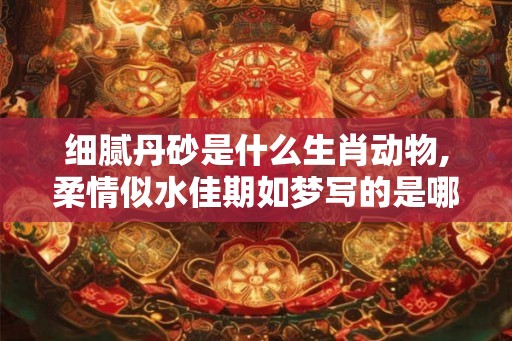 细腻丹砂是什么生肖动物,柔情似水佳期如梦写的是哪个节日