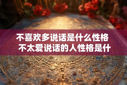 不喜欢多说话是什么性格  不太爱说话的人性格是什么样的