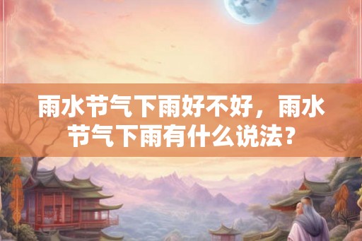 雨水节气下雨好不好，雨水节气下雨有什么说法？