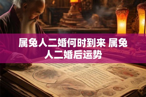 属兔人二婚何时到来 属兔人二婚后运势